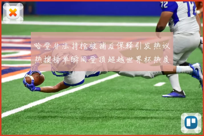 哈登非法持枪被捕后保释引发热议热搜榜单瞬间登顶超越世界杯热度