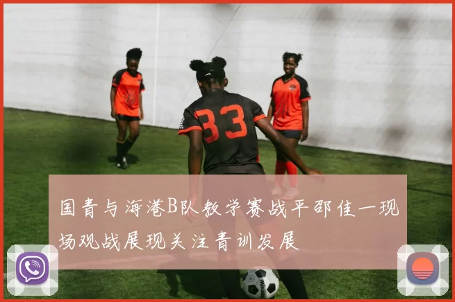 国青与海港B队教学赛战平邵佳一现场观战展现关注青训发展