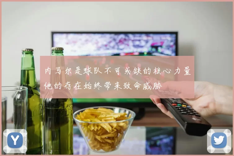 内马尔是球队不可或缺的核心力量他的存在始终带来致命威胁