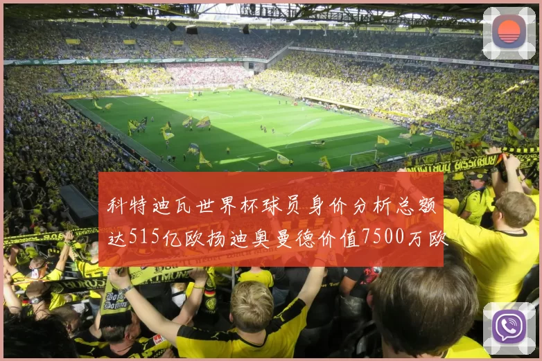 科特迪瓦世界杯球员身价分析总额达515亿欧扬迪奥曼德价值7500万欧