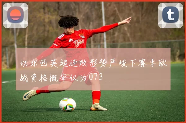 切尔西英超连败形势严峻下赛季欧战资格概率仅为073