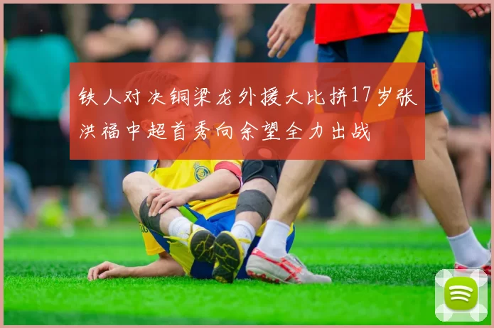 铁人对决铜梁龙外援大比拼17岁张洪福中超首秀向余望全力出战