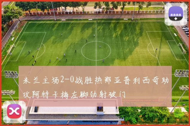 米兰主场2-0战胜热那亚普利西奇助攻阿特卡梅左脚劲射破门