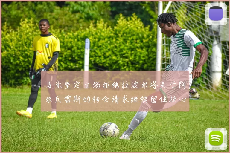 马竞坚定立场拒绝拉波尔塔关于阿尔瓦雷斯的转会请求继续留住核心球员