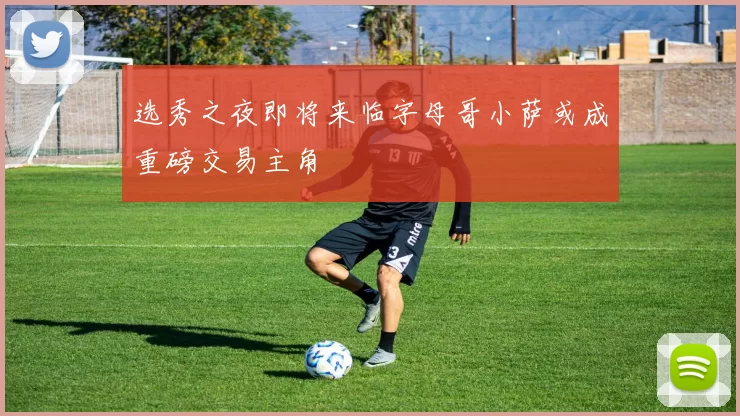 选秀之夜即将来临字母哥小萨或成重磅交易主角