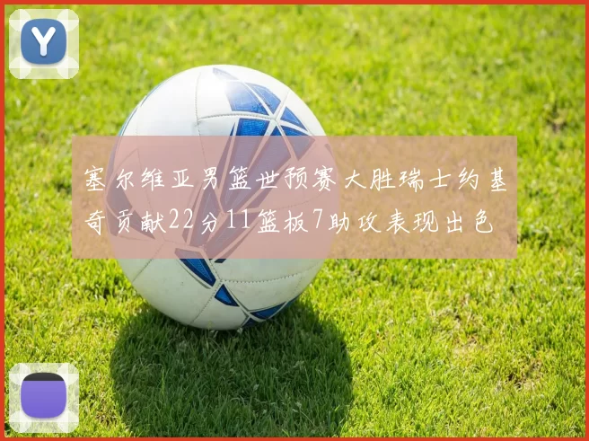 塞尔维亚男篮世预赛大胜瑞士约基奇贡献22分11篮板7助攻表现出色