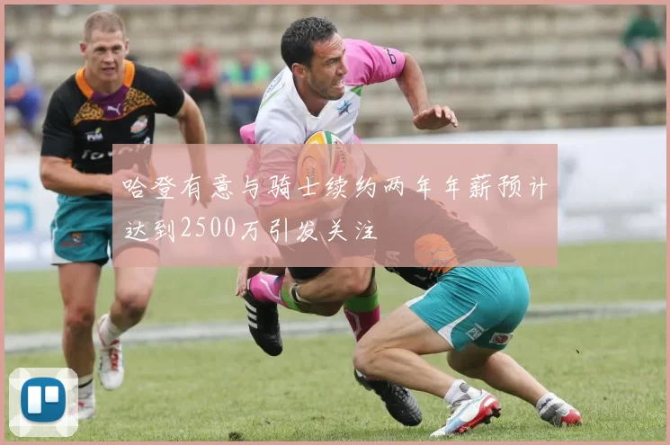 哈登有意与骑士续约两年年薪预计达到2500万引发关注