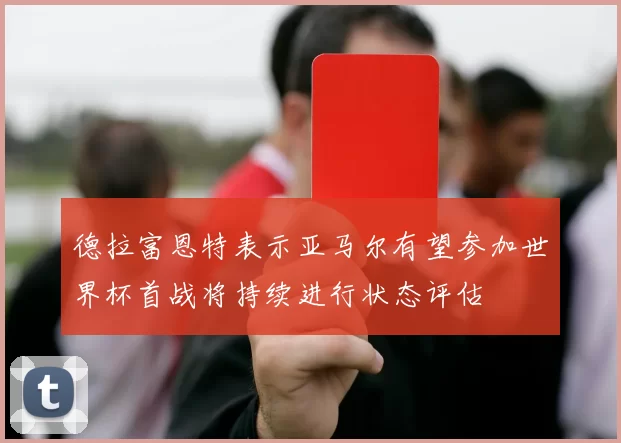 德拉富恩特表示亚马尔有望参加世界杯首战将持续进行状态评估