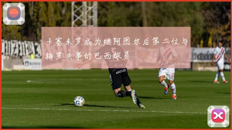 卡塞米罗成为继阿图尔后第二位与梅罗共事的巴西球员
