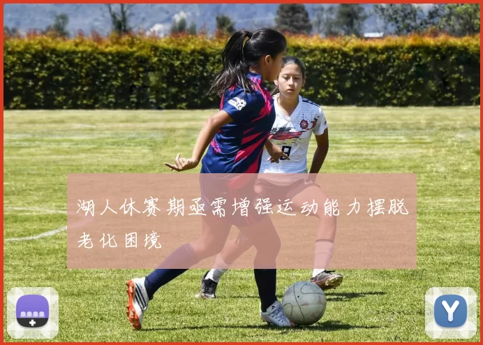 湖人休赛期亟需增强运动能力摆脱老化困境