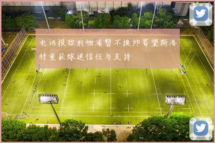 电讯报称利物浦暂不换帅寄望斯洛特重获球迷信任与支持