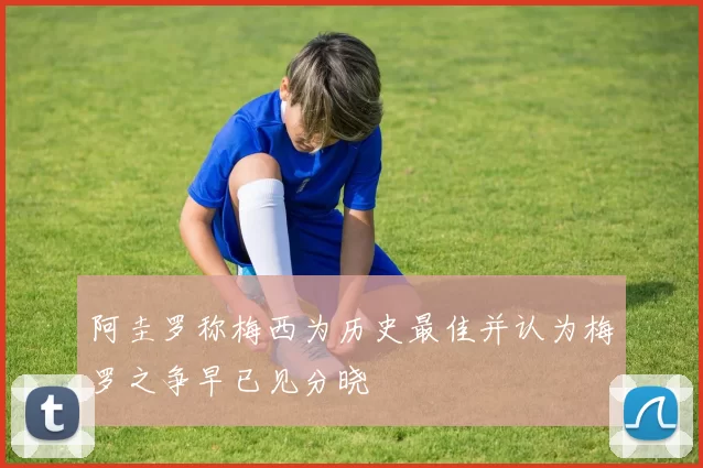 阿圭罗称梅西为历史最佳并认为梅罗之争早已见分晓