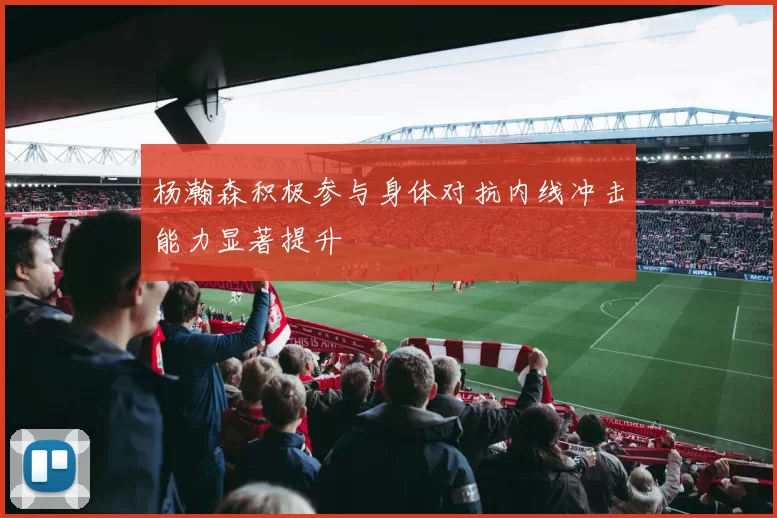杨瀚森积极参与身体对抗内线冲击能力显著提升