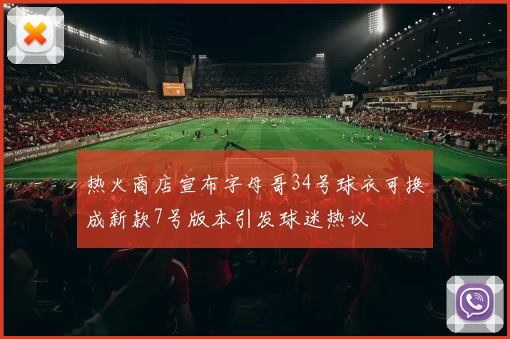 热火商店宣布字母哥34号球衣可换成新款7号版本引发球迷热议