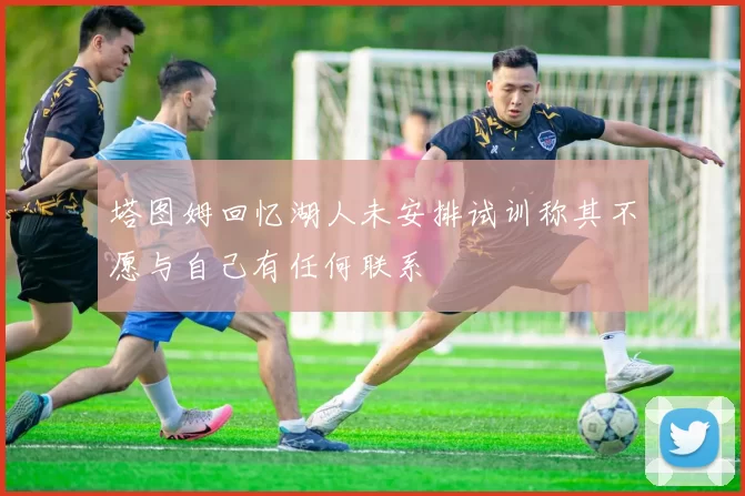 塔图姆回忆湖人未安排试训称其不愿与自己有任何联系