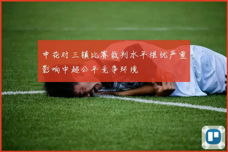 申花对三镇比赛裁判水平堪忧严重影响中超公平竞争环境