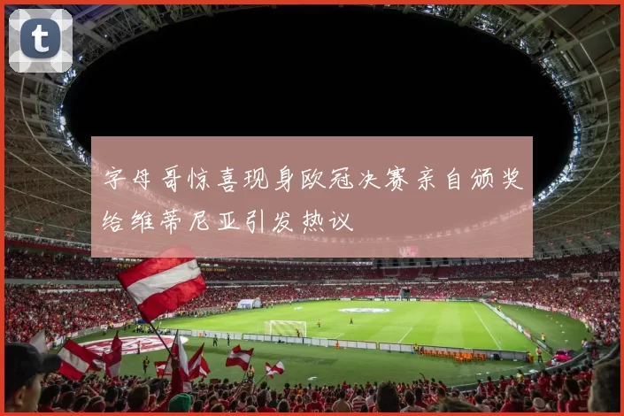 字母哥惊喜现身欧冠决赛亲自颁奖给维蒂尼亚引发热议